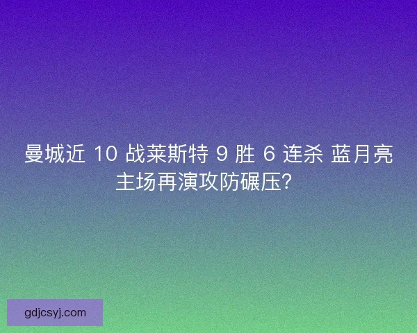曼城近 10 战莱斯特 9 胜 6 连杀 蓝月亮主场再演攻防碾压？