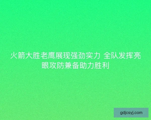 火箭大胜老鹰展现强劲实力 全队发挥亮眼攻防兼备助力胜利