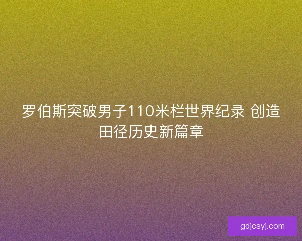 罗伯斯突破男子110米栏世界纪录 创造田径历史新篇章