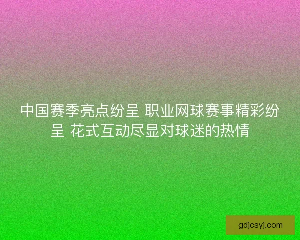 中国赛季亮点纷呈 职业网球赛事精彩纷呈 花式互动尽显对球迷的热情