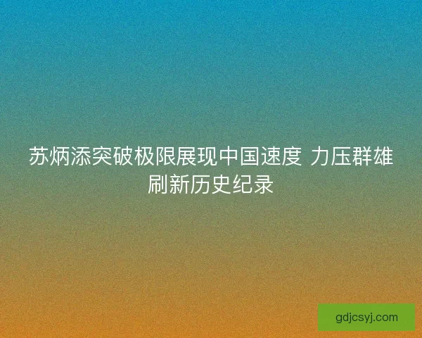 苏炳添突破极限展现中国速度 力压群雄刷新历史纪录