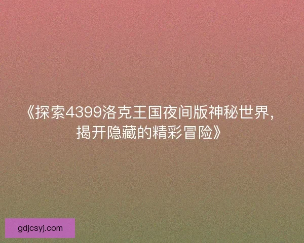 《探索4399洛克王国夜间版神秘世界，揭开隐藏的精彩冒险》